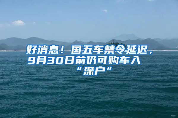 好消息！國(guó)五車禁令延遲，9月30日前仍可購(gòu)車入“深戶”