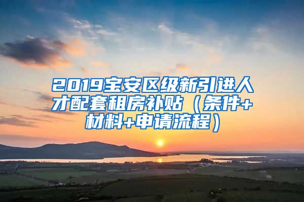 2019寶安區(qū)級(jí)新引進(jìn)人才配套租房補(bǔ)貼（條件+材料+申請(qǐng)流程）