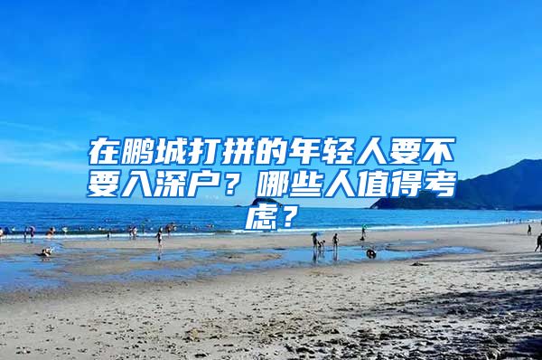 在鵬城打拼的年輕人要不要入深戶？哪些人值得考慮？