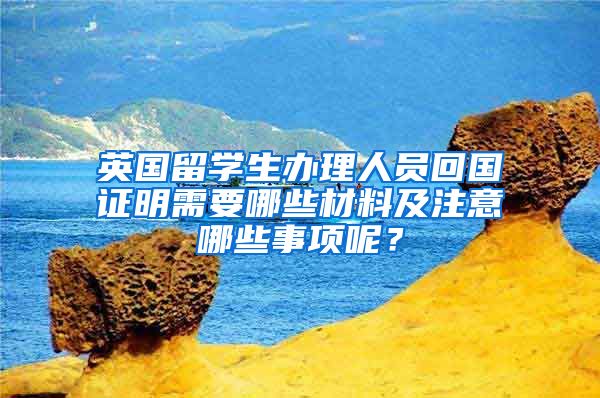 英國留學生辦理人員回國證明需要哪些材料及注意哪些事項呢？