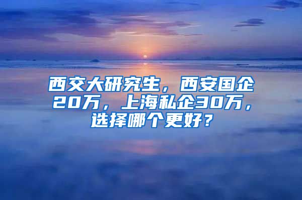 西交大研究生，西安國企20萬，上海私企30萬，選擇哪個(gè)更好？