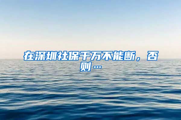 在深圳社保千萬不能斷，否則…