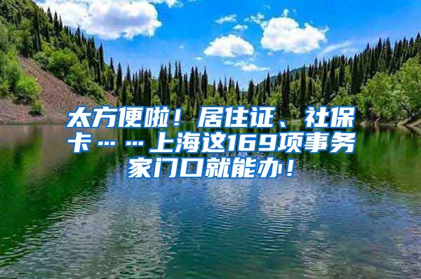 太方便啦！居住證、社?？ā虾＿@169項(xiàng)事務(wù)家門口就能辦！