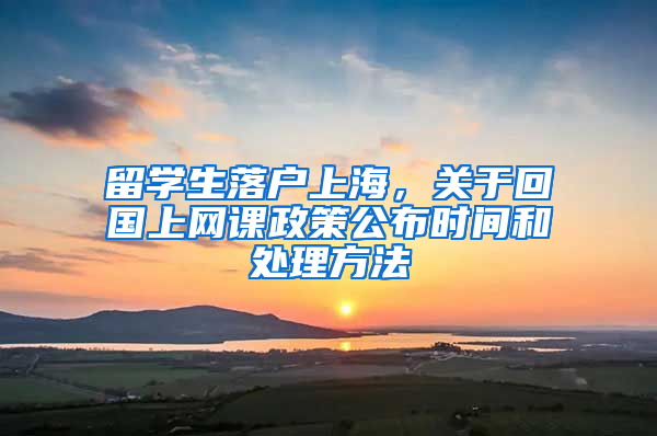 留學(xué)生落戶(hù)上海，關(guān)于回國(guó)上網(wǎng)課政策公布時(shí)間和處理方法