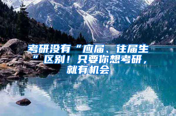 考研沒有“應(yīng)屆、往屆生”區(qū)別！只要你想考研，就有機(jī)會(huì)