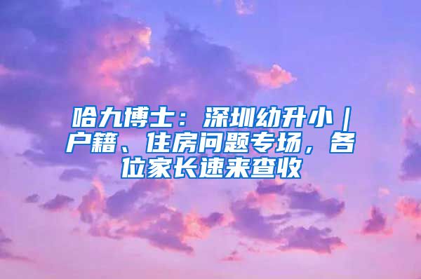 哈九博士：深圳幼升?。鼞艏?、住房問(wèn)題專場(chǎng)，各位家長(zhǎng)速來(lái)查收