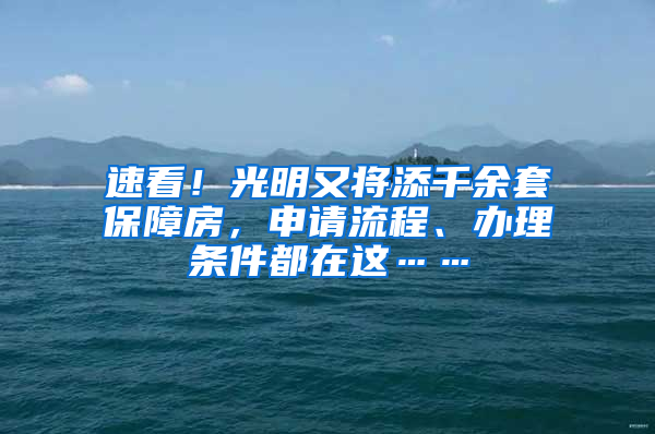 速看！光明又將添千余套保障房，申請流程、辦理條件都在這……