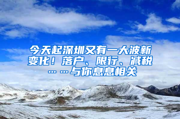 今天起深圳又有一大波新變化！落戶、限行、減稅……與你息息相關(guān)