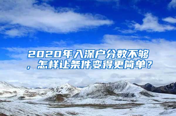 2020年入深戶(hù)分?jǐn)?shù)不夠，怎樣讓條件變得更簡(jiǎn)單？