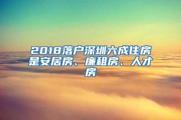 2018落戶深圳六成住房是安居房、廉租房、人才房