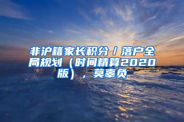 非滬籍家長(zhǎng)積分／落戶全局規(guī)劃（時(shí)間精算2020版），莫辜負(fù)