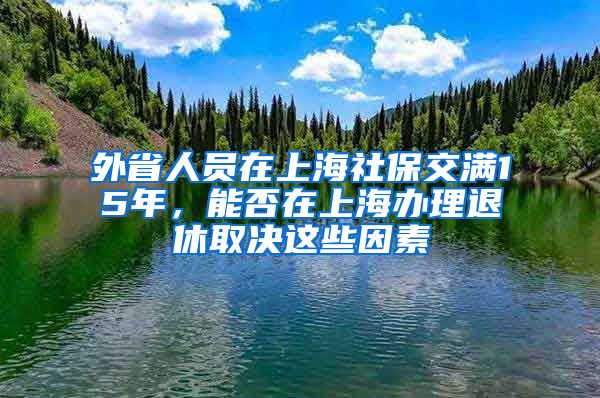 外省人員在上海社保交滿15年，能否在上海辦理退休取決這些因素