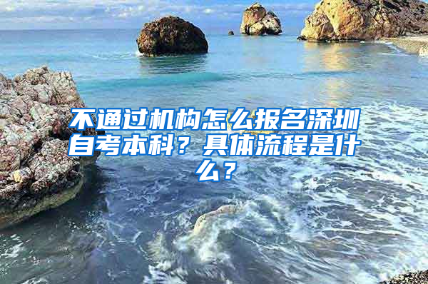 不通過機(jī)構(gòu)怎么報名深圳自考本科？具體流程是什么？