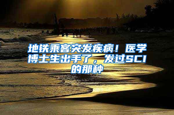 地鐵乘客突發(fā)疾??！醫(yī)學(xué)博士生出手了，發(fā)過(guò)SCI的那種