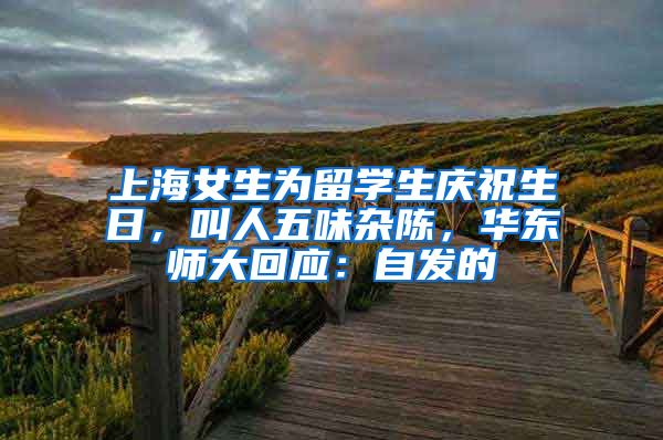 上海女生為留學(xué)生慶祝生日，叫人五味雜陳，華東師大回應(yīng)：自發(fā)的