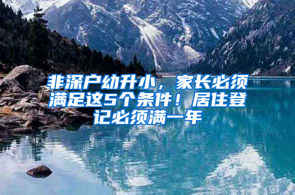 非深戶幼升小，家長必須滿足這5個(gè)條件！居住登記必須滿一年