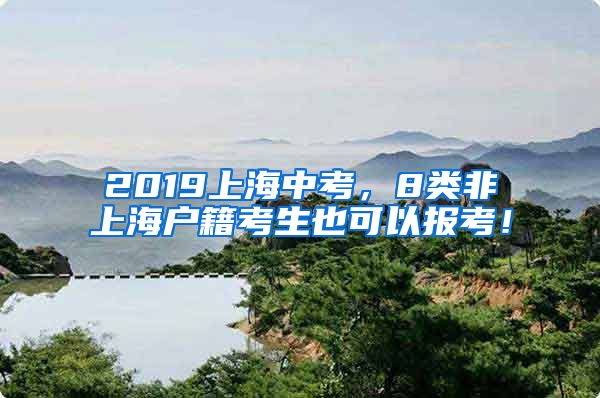 2019上海中考，8類非上海戶籍考生也可以報(bào)考！