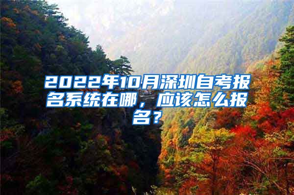 2022年10月深圳自考報名系統(tǒng)在哪，應(yīng)該怎么報名？