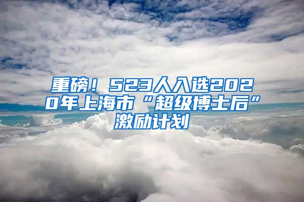 重磅！523人入選2020年上海市“超級(jí)博士后”激勵(lì)計(jì)劃