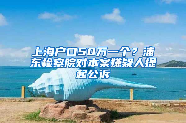 上海戶口50萬一個？浦東檢察院對本案嫌疑人提起公訴