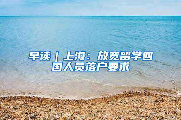 早讀｜上海：放寬留學回國人員落戶要求