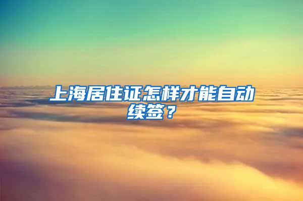 上海居住證怎樣才能自動續(xù)簽？