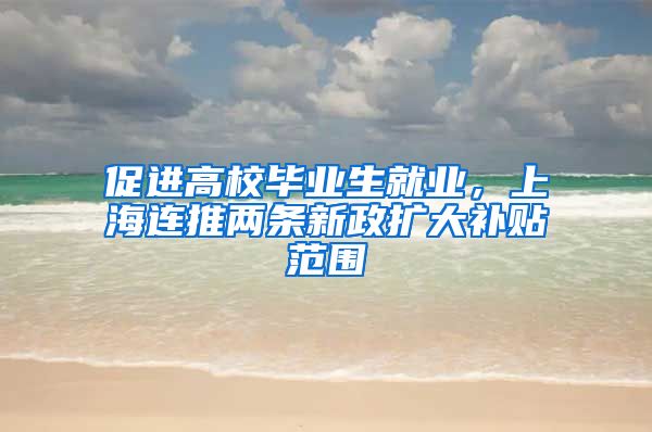 促進(jìn)高校畢業(yè)生就業(yè)，上海連推兩條新政擴(kuò)大補(bǔ)貼范圍