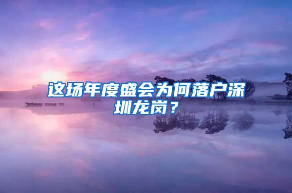 這場年度盛會為何落戶深圳龍崗？