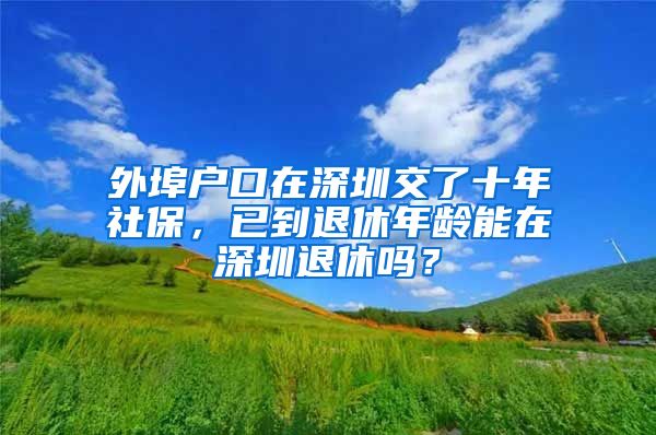 外埠戶(hù)口在深圳交了十年社保，已到退休年齡能在深圳退休嗎？