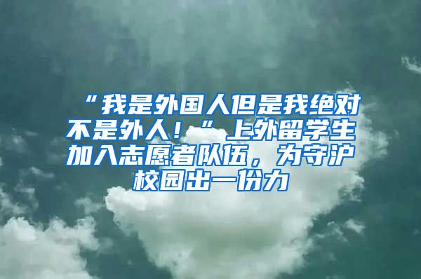 “我是外國(guó)人但是我絕對(duì)不是外人！”上外留學(xué)生加入志愿者隊(duì)伍，為守滬校園出一份力