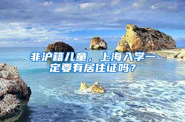 非滬籍兒童，上海入學(xué)一定要有居住證嗎？