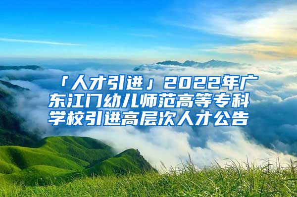 「人才引進(jìn)」2022年廣東江門幼兒師范高等?？茖W(xué)校引進(jìn)高層次人才公告