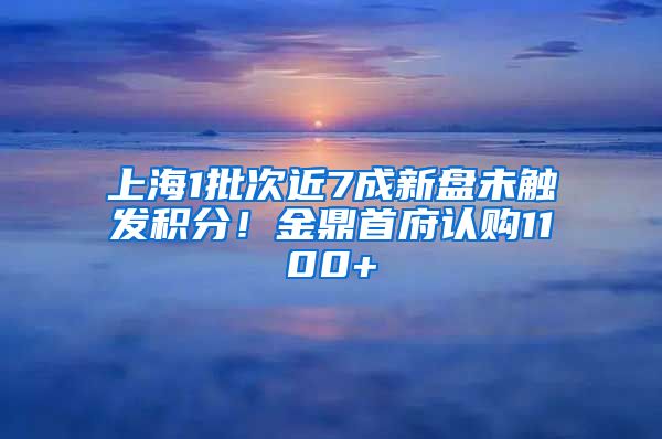 上海1批次近7成新盤未觸發(fā)積分！金鼎首府認(rèn)購1100+