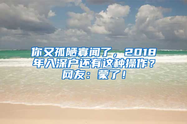 你又孤陋寡聞了，2018年入深戶還有這種操作？網(wǎng)友：蒙了！