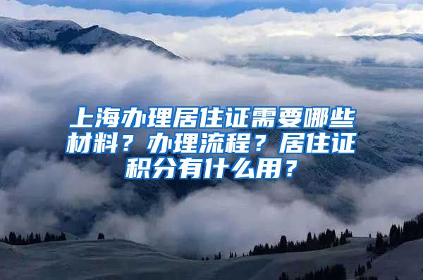 上海辦理居住證需要哪些材料？辦理流程？居住證積分有什么用？