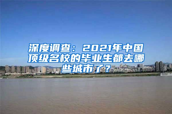 深度調(diào)查：2021年中國頂級(jí)名校的畢業(yè)生都去哪些城市了？