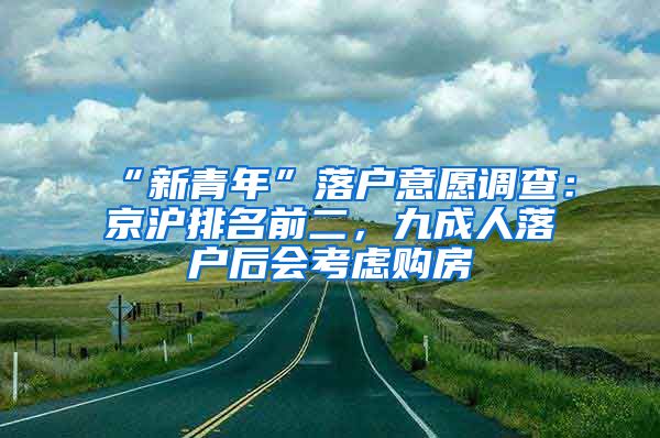 “新青年”落戶意愿調(diào)查：京滬排名前二，九成人落戶后會考慮購房