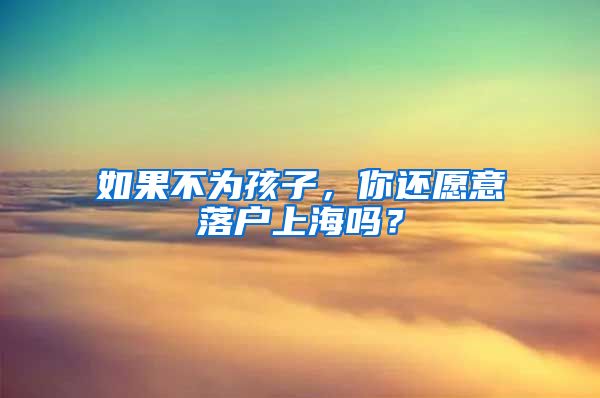 如果不為孩子，你還愿意落戶上海嗎？