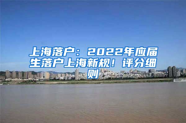 上海落戶：2022年應(yīng)屆生落戶上海新規(guī)！評分細則