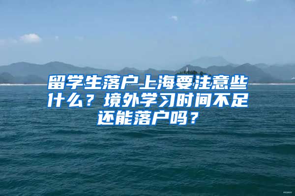 留學(xué)生落戶上海要注意些什么？境外學(xué)習(xí)時間不足還能落戶嗎？