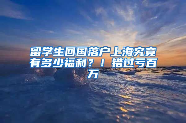 留學生回國落戶上海究竟有多少福利？！錯過虧百萬