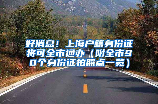 好消息！上海戶籍身份證將可全市通辦（附全市90個身份證拍照點一覽）