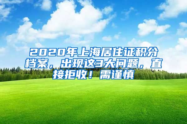 2020年上海居住證積分檔案，出現(xiàn)這3大問題，直接拒收！需謹(jǐn)慎