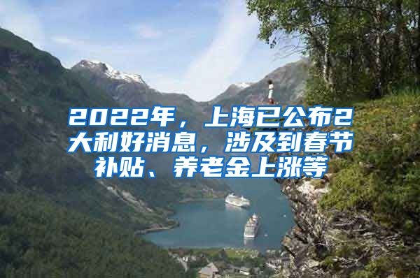 2022年，上海已公布2大利好消息，涉及到春節(jié)補(bǔ)貼、養(yǎng)老金上漲等