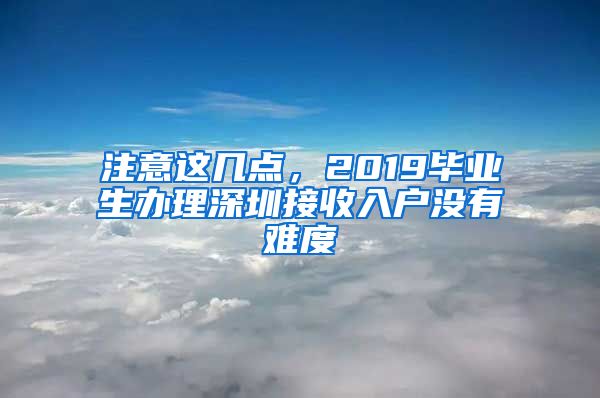 注意這幾點，2019畢業(yè)生辦理深圳接收入戶沒有難度