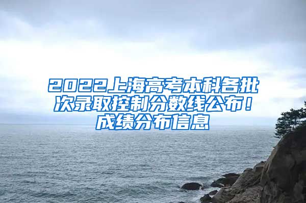 2022上海高考本科各批次錄取控制分?jǐn)?shù)線公布！成績分布信息→