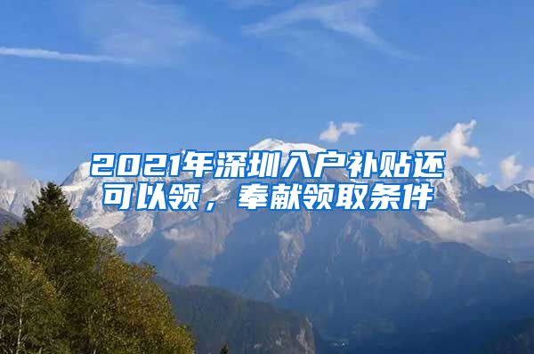 2021年深圳入戶補(bǔ)貼還可以領(lǐng)，奉獻(xiàn)領(lǐng)取條件