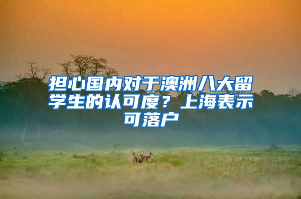 擔(dān)心國(guó)內(nèi)對(duì)于澳洲八大留學(xué)生的認(rèn)可度？上海表示可落戶(hù)