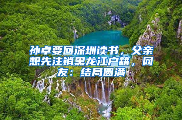 孫卓要回深圳讀書，父親想先注銷黑龍江戶籍，網(wǎng)友：結局圓滿