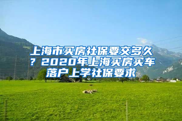 上海市買房社保要交多久？2020年上海買房買車落戶上學(xué)社保要求